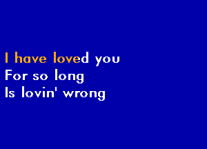 I have loved you

For so long
Is Iovin' wrong