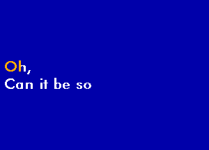 Oh,

Can it be so