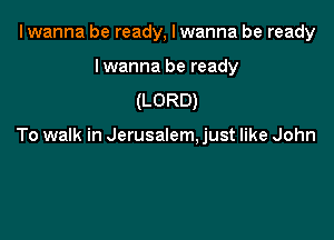I wanna be ready, I wanna be ready

Iwanna be ready
(LORD)

To walk in Jerusalem. just like John