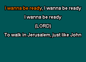 I wanna be ready, I wanna be ready

Iwanna be ready
(LORD)

To walk in Jerusalem. just like John