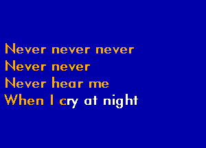 Never never never
Never never

Never hear me
When I cry of night
