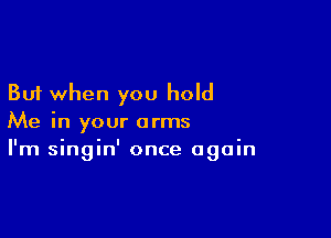 But when you hold

Me in your arms
I'm singin' once again