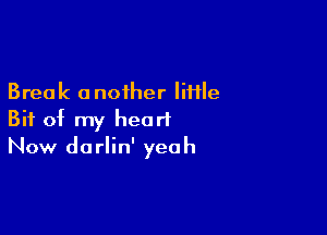 Break a noiher liflle

Bit of my heart
Now darlin' yeah