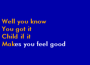 Well you know
You got it

Child if if
Makes you feel good