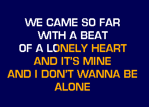 WE CAME SO FAR
WITH A BEAT
OF A LONELY HEART
AND ITS MINE
AND I DON'T WANNA BE
ALONE