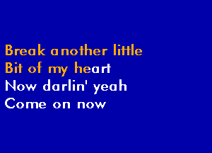 Break another little
Bit of my heart

Now dorlin' yeah
Come on now