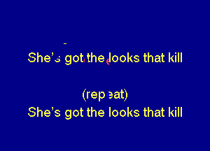 Shela got the looks that kill

(rep eat)
She's got the looks that kill