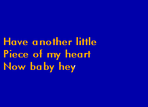 Have another little

Piece of my heart
Now be by hey