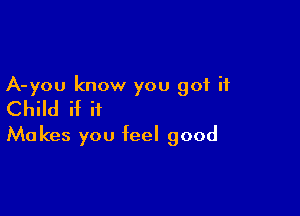 A-you know you got it
Child if it

Makes you feel good