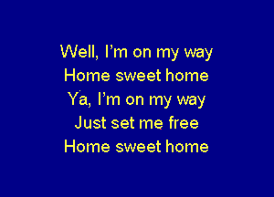 Well, Fm on my way
Home sweet home

Ya, Pm on my way
Just set me free
Home sweet home