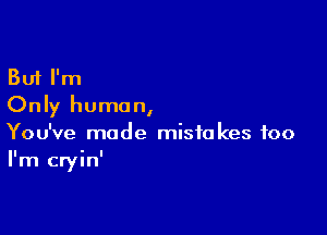 But I'm
Only human,

You've made mistakes too
I'm cryin'