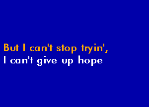 But I can't stop fryin',

I can't give up hope