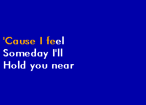 'Ca use I feel

Someday I'll

Hold you near