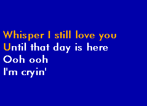 Whisper I still love you
Until that day is here

Ooh ooh

I'm cryin'