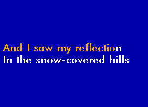 And I saw my reflection

In the snow-covered hills