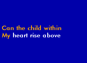 Can the child within

My heart rise above