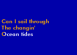 Can I sail through

The changin'
Ocean tides