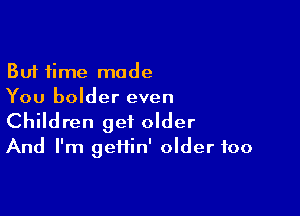 But time made
You bolder even

Children get older
And I'm geiiin' older foo