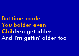 But time made
You bolder even

Children get older
And I'm geiiin' older foo