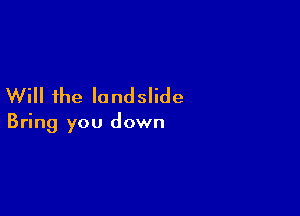 Will the landslide

Bring you down