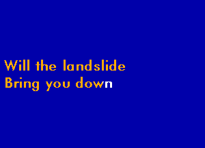 Will the landslide

Bring you down