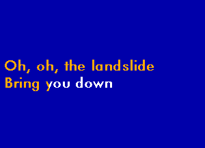 Oh, oh, ihe landslide

Bring you down
