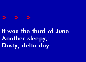 It was the third of June

Another sleepy,
Dusty, delta day