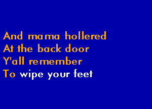 And mo ma hollered

At the back door

Y'all remember
To wipe your feet
