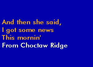And then she said,

I got some news

This mornin'
From Choctaw Ridge