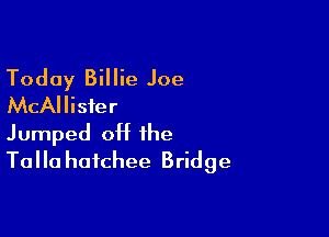 Today Billie Joe
McAllisfer

Jumped off the
Talla haichee Bridge