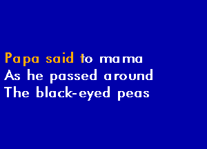 Pa pa said to ma ma
As he passed around

The black- eyed peas