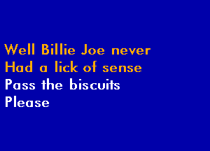 Well Billie Joe never
Had a lick of sense

Pass the biscuits
Please