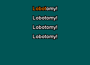 Lobotomy!
Lobotomy!
Lobotomy!

Lobotomy!