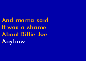 And mama said
It was a shame

Aboui Billie Joe
Anyhow
