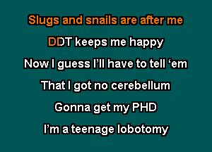 Slugs and snails are after me
DDT keeps me happy
Nowl guess Pll have to tell em
That I got no cerebellum

Gonna get my PHD

Pm a teenage lobotomy