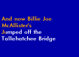 And now Billie Joe
McAllister's

Jumped off the
Talla haichee Bridge