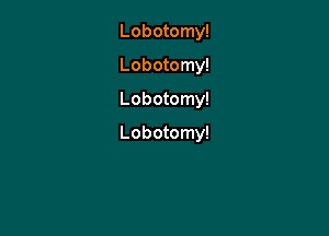 Lobotomy!
Lobotomy!
Lobotomy!

Lobotomy!
