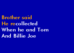 Brother said
He recollecled

When he and Tom
And Billie Joe