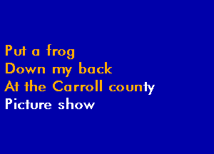 Put a frog
Down my back

At the Carroll counfy

Picture show