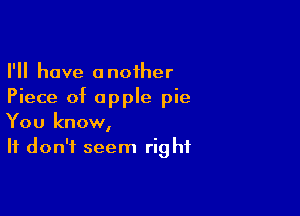 I'll have another
Piece of apple pie

You know,
It don't seem rig hf