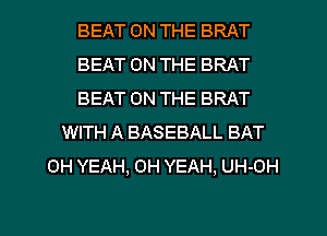 BEAT ON THE BRAT
BEAT ON THE BRAT
BEAT ON THE BRAT
WITH A BASEBALL BAT
OH YEAH, OH YEAH, UH-OH