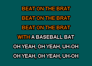 BEAT ON THE BRAT
BEAT ON THE BRAT
BEAT ON THE BRAT
WITH A BASEBALL BAT
OH YEAH, OH YEAH, UH-OH
OH YEAH, OH YEAH, UH-OH