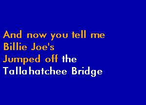 And now you tell me
Billie Joe's

Jumped off the
Talla haichee Bridge