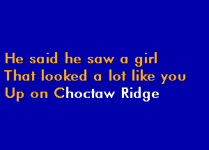 He said he saw a girl

Thai looked a lot like you
Up on Choctaw Ridge