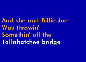 And she and Billie Joe
Was throwin'

Somethin' 0H the
Talla haichee bridge