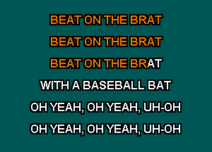 BEAT ON THE BRAT
BEAT ON THE BRAT
BEAT ON THE BRAT
WITH A BASEBALL BAT
OH YEAH, OH YEAH, UH-OH
OH YEAH, OH YEAH, UH-OH