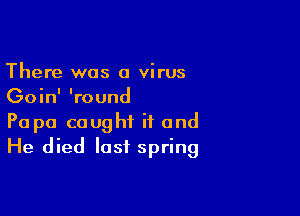 There was a virus
Goin' 'round

Papa caught ii and
He died last spring