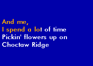 And me,

I spend a lot of time

Pickin' flowers up on

Choctaw Ridge