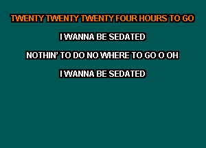 TWENTY TWENTY TWENTY FOUR HOURS TO GO
IWANNA BE SEDATED
NOTHIW TO DO N0 WHERE TO GO 0 0H

IWANNA BE SEDATED