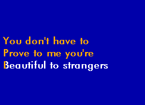 You don't have to

Prove to me you're
Beautiful to strangers